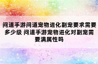 问道手游问道宠物进化副宠要求需要多少级 问道手游宠物进化对副宠需要满属性吗